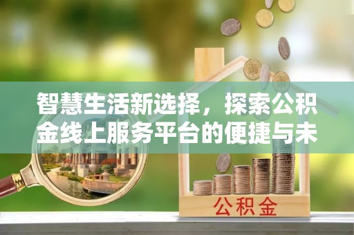 新城智慧生活新选择，探索公积金线上服务平台的便捷与未来