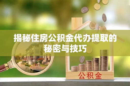 新城揭秘住房公积金代办提取的秘密与技巧