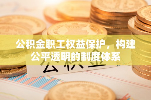 新城公积金职工权益保护，构建公平透明的制度体系