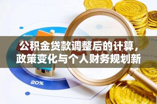 新城公积金贷款调整后的计算，政策变化与个人财务规划新思路
