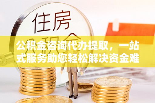 新城公积金咨询代办提取，一站式服务助您轻松解决资金难题