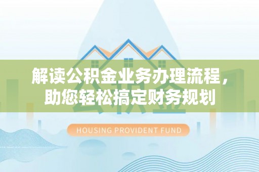 新城解读公积金业务办理流程，助您轻松搞定财务规划