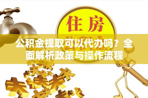 新城公积金提取可以代办吗？全面解析政策与操作流程
