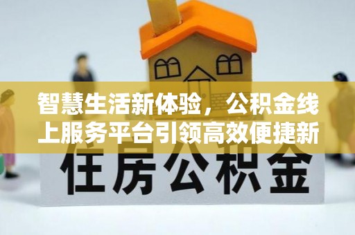 新城智慧生活新体验，公积金线上服务平台引领高效便捷新时代
