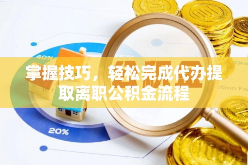 新城掌握技巧，轻松完成代办提取离职公积金流程