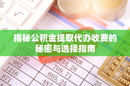 新城揭秘公积金提取代办收费的秘密与选择指南