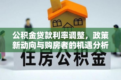 新城公积金贷款利率调整，政策新动向与购房者的机遇分析