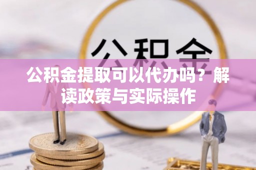 新城公积金提取可以代办吗？解读政策与实际操作