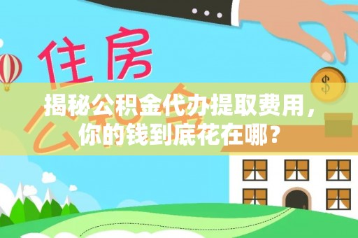 新城揭秘公积金代办提取费用，你的钱到底花在哪？