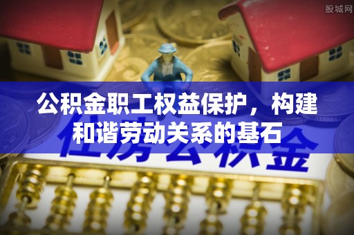 新城公积金职工权益保护，构建和谐劳动关系的基石