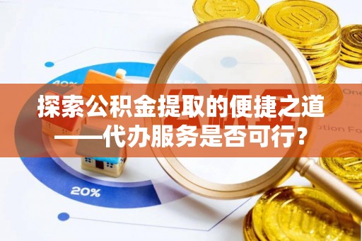 新城探索公积金提取的便捷之道——代办服务是否可行？