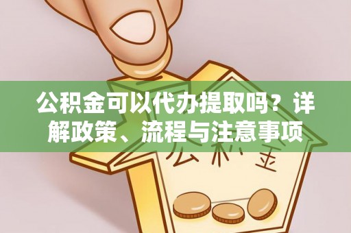 新城公积金可以代办提取吗？详解政策、流程与注意事项