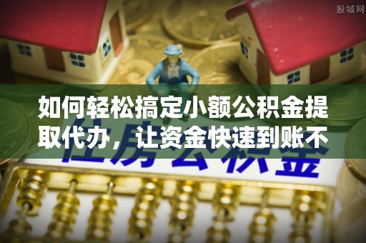 新城如何轻松搞定小额公积金提取代办，让资金快速到账不是梦