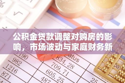 新城公积金贷款调整对购房的影响，市场波动与家庭财务新趋势
