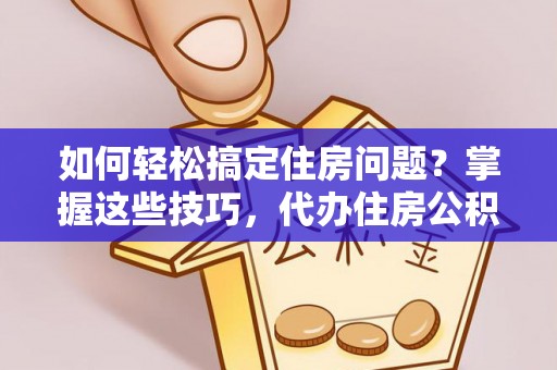 新城如何轻松搞定住房问题？掌握这些技巧，代办住房公积金提取不再难