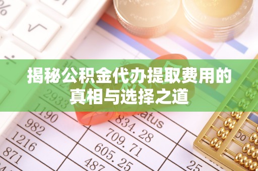 新城揭秘公积金代办提取费用的真相与选择之道