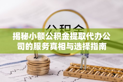新城揭秘小额公积金提取代办公司的服务真相与选择指南