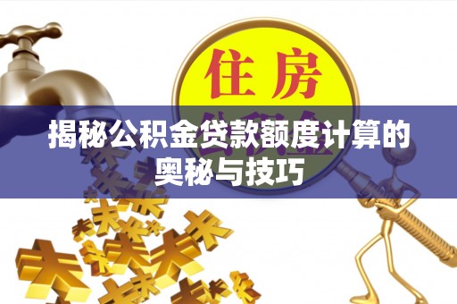 新城揭秘公积金贷款额度计算的奥秘与技巧