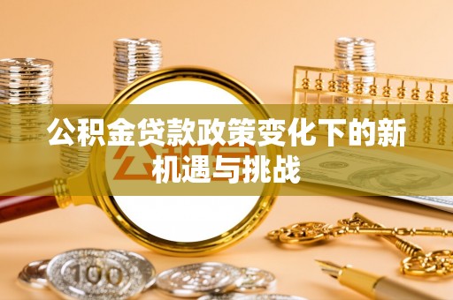 新城公积金贷款政策变化下的新机遇与挑战