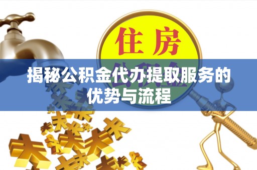 新城揭秘公积金代办提取服务的优势与流程
