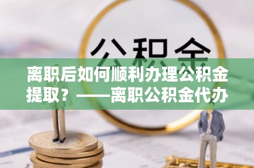新城离职后如何顺利办理公积金提取？——离职公积金代办提取全攻略