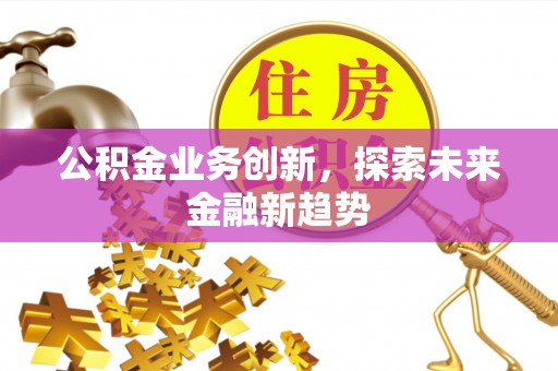 新城公积金业务创新，探索未来金融新趋势