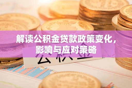 新城解读公积金贷款政策变化，影响与应对策略