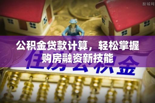 新城公积金贷款计算，轻松掌握购房融资新技能