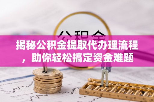 新城揭秘公积金提取代办理流程，助你轻松搞定资金难题