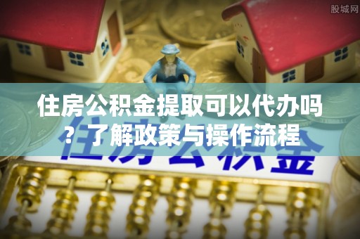 新城住房公积金提取可以代办吗？了解政策与操作流程