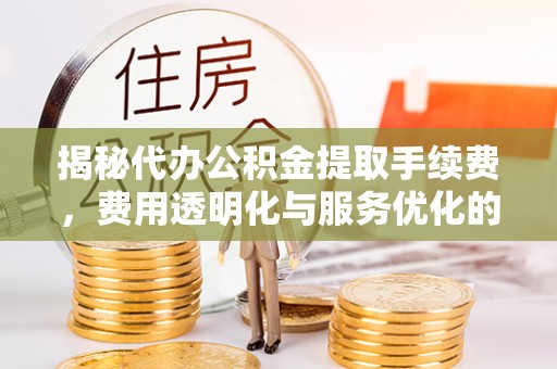 新城揭秘代办公积金提取手续费，费用透明化与服务优化的关键