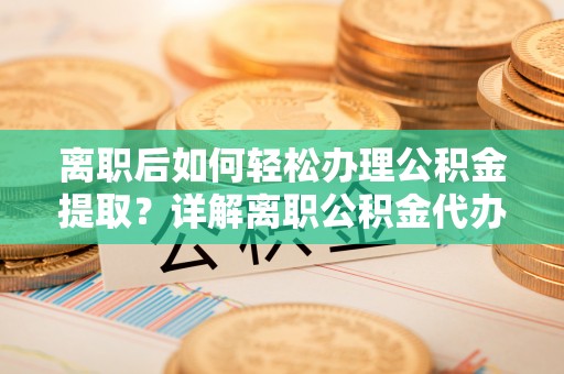 新城离职后如何轻松办理公积金提取？详解离职公积金代办提取流程