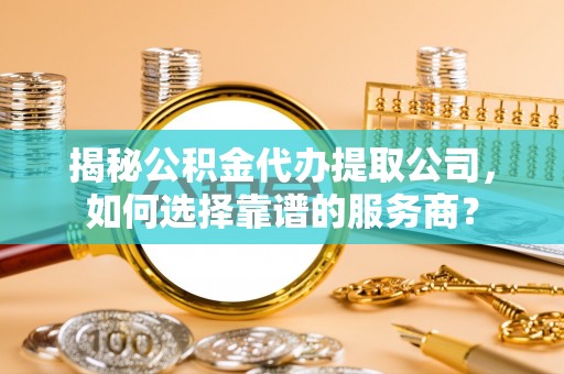 新城揭秘公积金代办提取公司，如何选择靠谱的服务商？