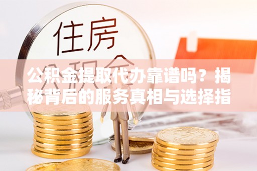 新城公积金提取代办靠谱吗？揭秘背后的服务真相与选择指南