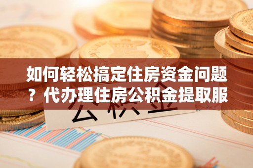 新城如何轻松搞定住房资金问题？代办理住房公积金提取服务全解析