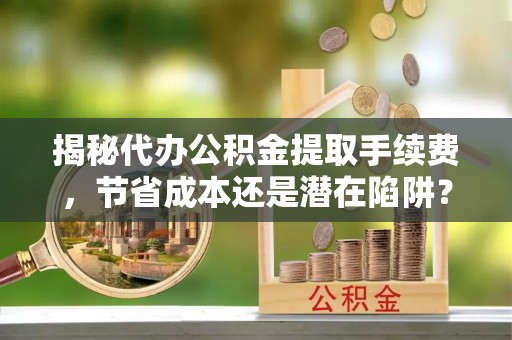 新城揭秘代办公积金提取手续费，节省成本还是潜在陷阱？