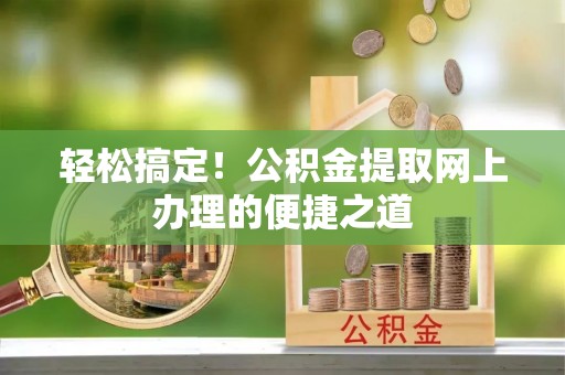 新城轻松搞定！公积金提取网上办理的便捷之道