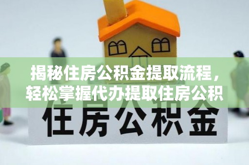 新城揭秘住房公积金提取流程，轻松掌握代办提取住房公积金技巧