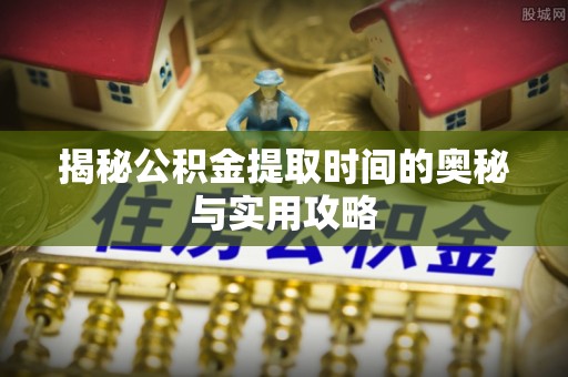 新城揭秘公积金提取时间的奥秘与实用攻略
