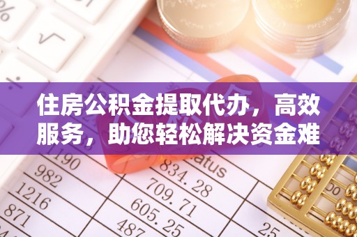 新城住房公积金提取代办，高效服务，助您轻松解决资金难题