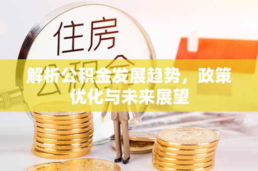 新城解析公积金发展趋势，政策优化与未来展望
