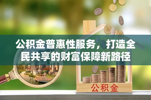 新城公积金普惠性服务，打造全民共享的财富保障新路径