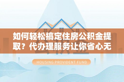新城如何轻松搞定住房公积金提取？代办理服务让你省心无忧