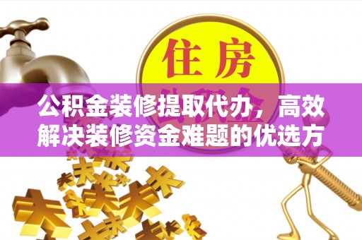新城公积金装修提取代办，高效解决装修资金难题的优选方案