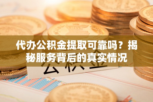 新城代办公积金提取可靠吗？揭秘服务背后的真实情况