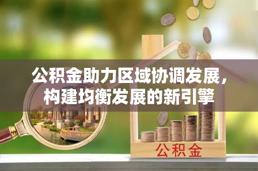 新城公积金助力区域协调发展，构建均衡发展的新引擎
