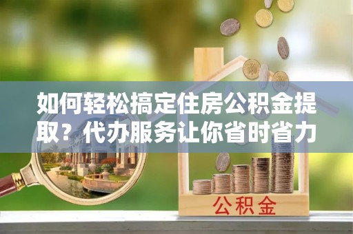 新城如何轻松搞定住房公积金提取？代办服务让你省时省力