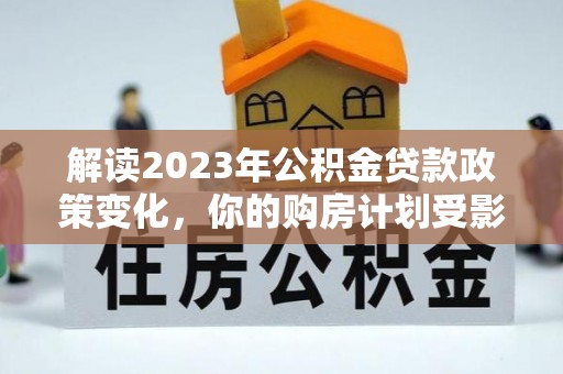 新城解读2023年公积金贷款政策变化，你的购房计划受影响了吗？