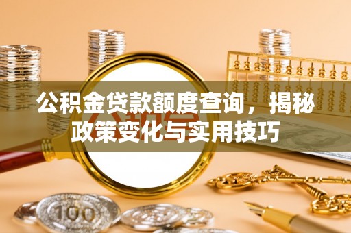 新城公积金贷款额度查询，揭秘政策变化与实用技巧