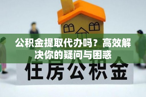 新城公积金提取代办吗？高效解决你的疑问与困惑